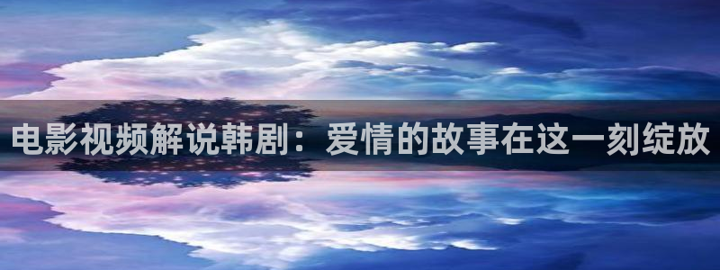 神马电影都能看：电影视频解说韩剧：爱情的故事在这一刻绽放