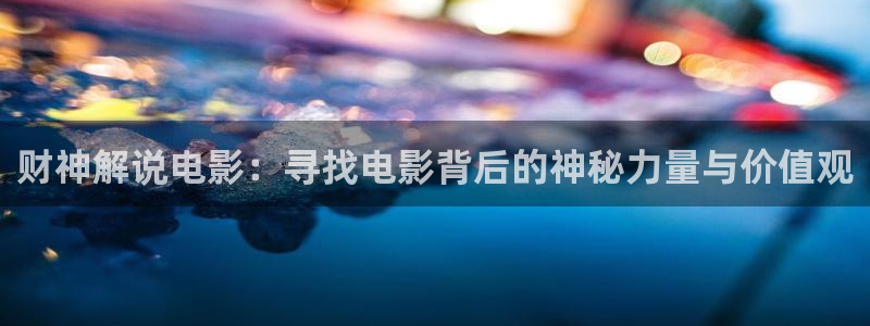 神马电影院 我不卡：财神解说电影：寻找电影背后的神秘力量与价值观