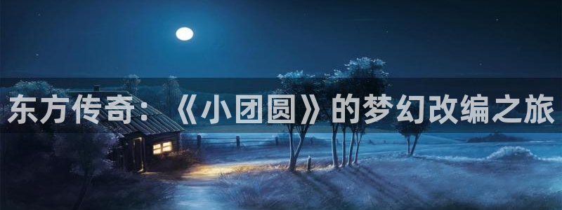 最近神马电影：东方传奇：《小团圆》的梦幻改编之旅