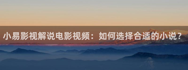 神马三级手机我不卡：小易影视解说电影视频：如何选择合适的小说？