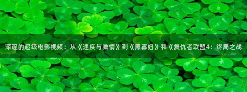 神马电影dy8888：深邃的超级电影视频：从《速度与激情》到《黑寡妇》和《复仇者联盟4：终局之战