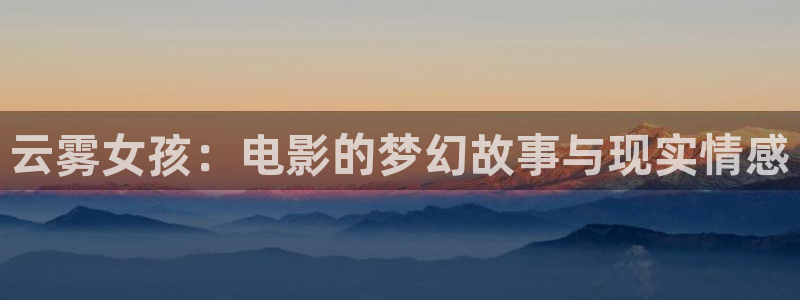 午夜神马影院dy888亚洲精品：云雾女孩：电影的梦幻故事与现实情感