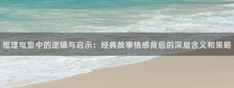 神马7q影院：推理电影中的逻辑与启示：经典故事情感背后的深层含义和策略