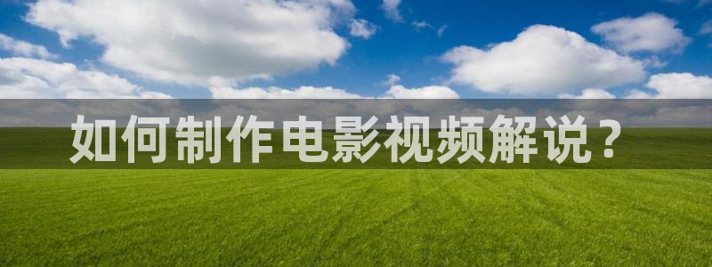 神马日本午夜电影：如何制作电影视频解说？